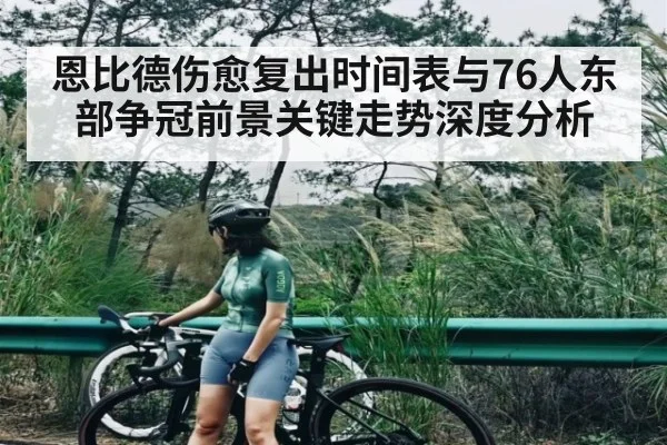 恩比德伤愈复出时间表与76人东部争冠前景关键走势深度分析