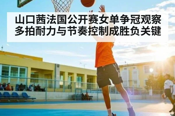 山口茜法国公开赛女单争冠观察 多拍耐力与节奏控制成胜负关键